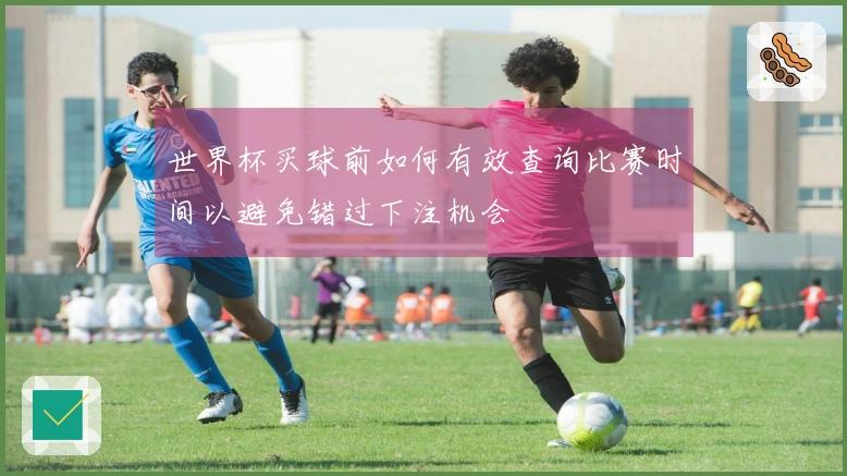 世界杯买球前如何有效查询比赛时间以避免错过下注机会