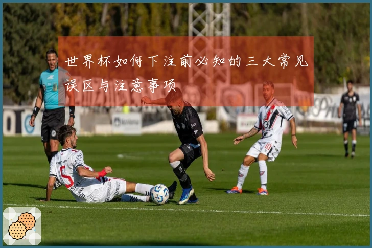 世界杯如何下注前必知的三大常见误区与注意事项