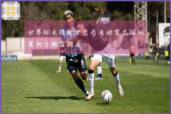 世界杯竞猜软件首存活动常见踩坑案例与避雷指南