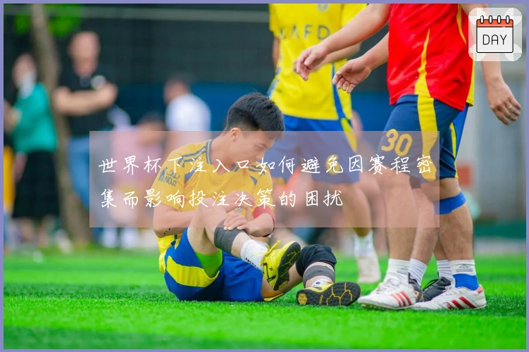 世界杯下注入口如何避免因赛程密集而影响投注决策的困扰