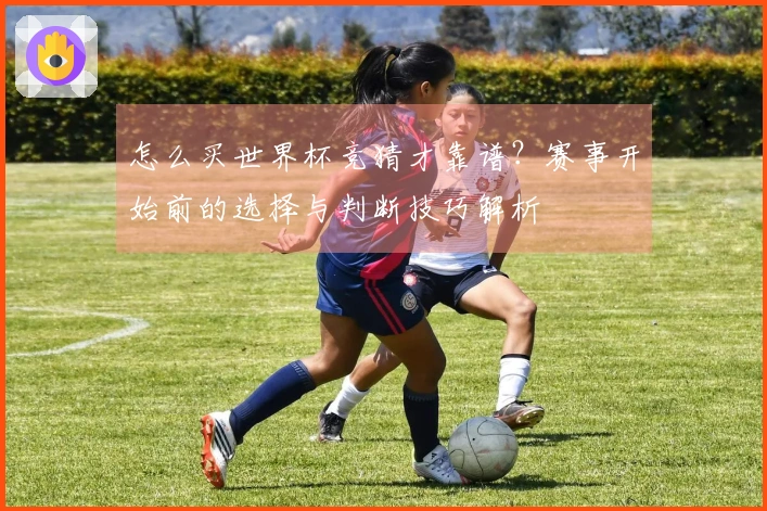 怎么买世界杯竞猜才靠谱？赛事开始前的选择与判断技巧解析