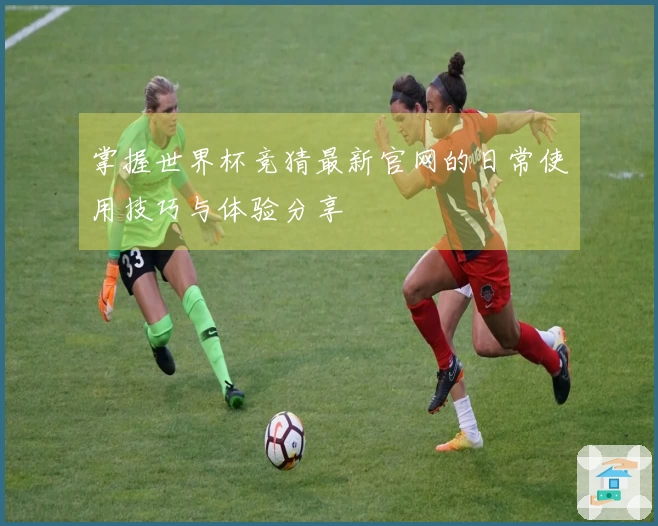 掌握世界杯竞猜最新官网的日常使用技巧与体验分享