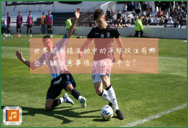 世界杯竞猜活动中的滚球投注有哪些关键注意事项与推荐平台？