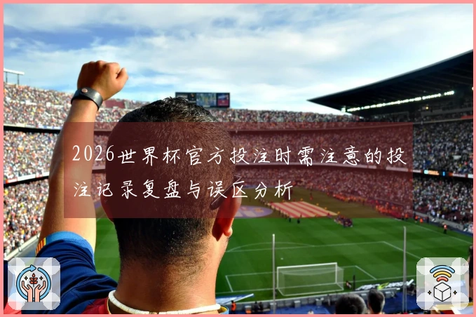 2026世界杯官方投注时需注意的投注记录复盘与误区分析