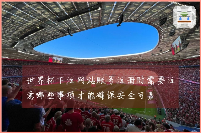 世界杯下注网站账号注册时需要注意哪些事项才能确保安全可靠