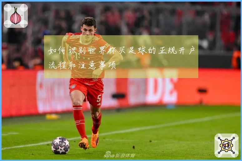 如何识别世界杯买足球的正规开户流程和注意事项