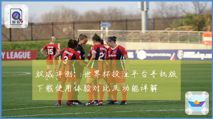 权威评测：世界杯投注平台手机版下载使用体验对比及功能详解