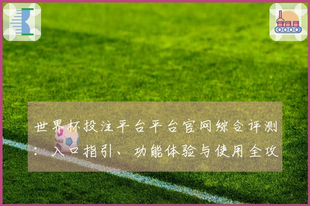 世界杯投注平台平台官网综合评测：入口指引、功能体验与使用全攻略