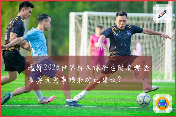 选择2026世界杯买球平台时有哪些重要注意事项和对比建议？
