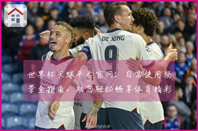 世界杯买球平台官网：日常使用场景全指南，助您轻松畅享体育精彩