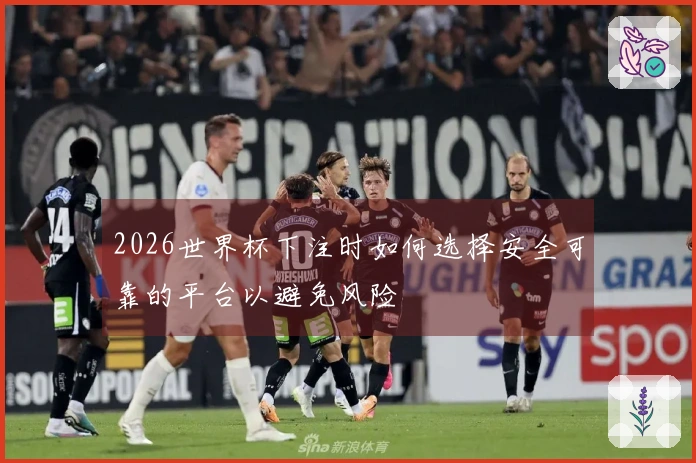2026世界杯下注时如何选择安全可靠的平台以避免风险