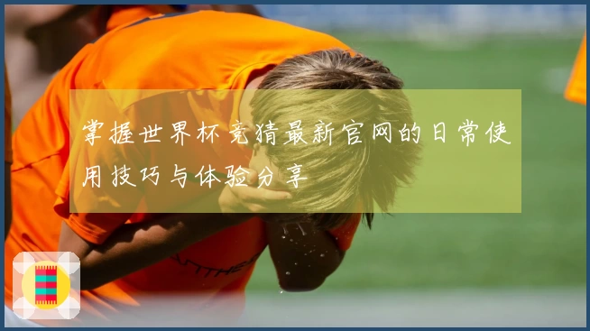 掌握世界杯竞猜最新官网的日常使用技巧与体验分享