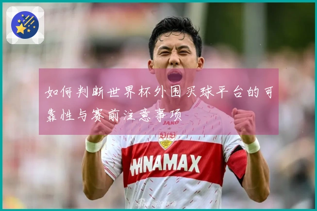 如何判断世界杯外围买球平台的可靠性与赛前注意事项