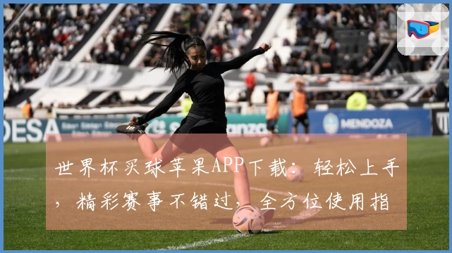 世界杯买球苹果APP下载：轻松上手，精彩赛事不错过，全方位使用指南。
