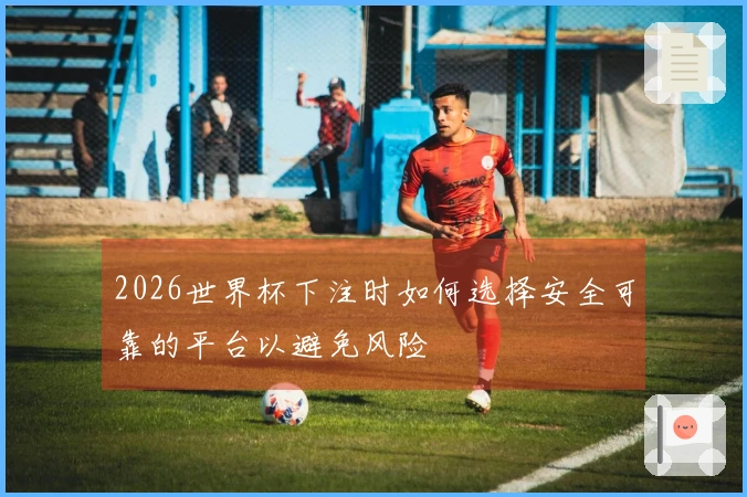 2026世界杯下注时如何选择安全可靠的平台以避免风险