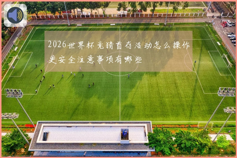 2026世界杯竞猜首存活动怎么操作更安全注意事项有哪些