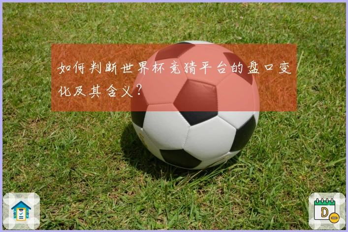 如何判断世界杯竞猜平台的盘口变化及其含义？