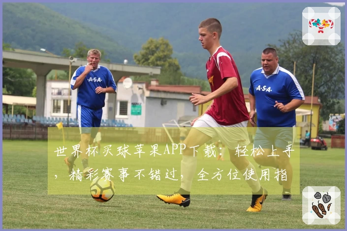 世界杯买球苹果APP下载：轻松上手，精彩赛事不错过，全方位使用指南。