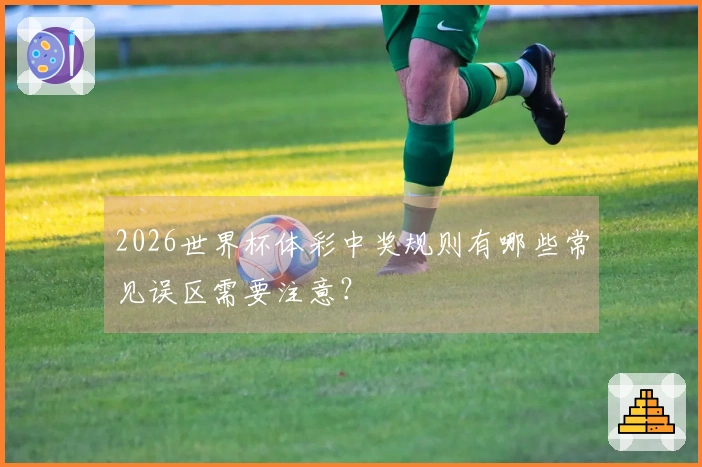2026世界杯体彩中奖规则有哪些常见误区需要注意？