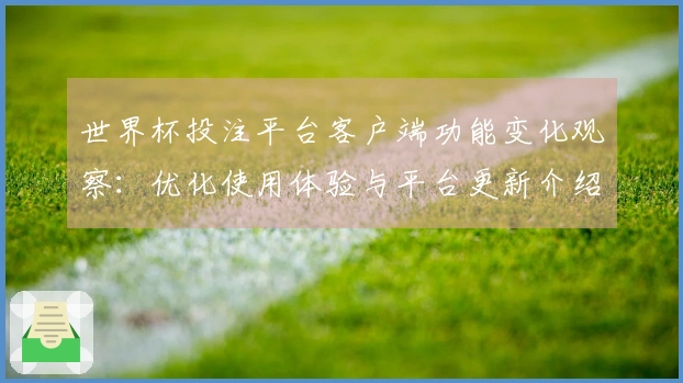 世界杯投注平台客户端功能变化观察：优化使用体验与平台更新介绍