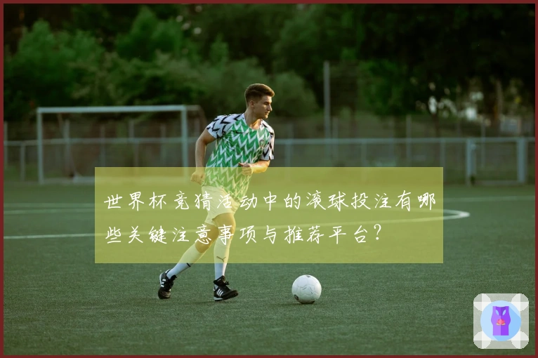 世界杯竞猜活动中的滚球投注有哪些关键注意事项与推荐平台？