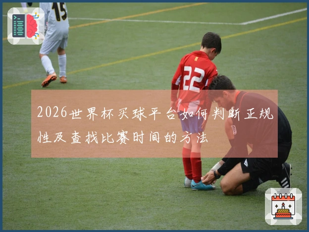 2026世界杯买球平台如何判断正规性及查找比赛时间的方法