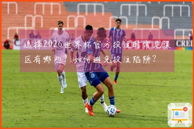 选择2026世界杯官方投注时常见误区有哪些？如何避免投注陷阱？
