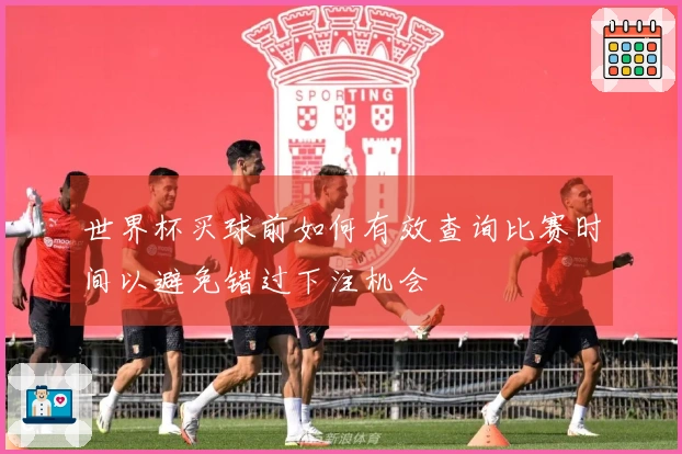 世界杯买球前如何有效查询比赛时间以避免错过下注机会