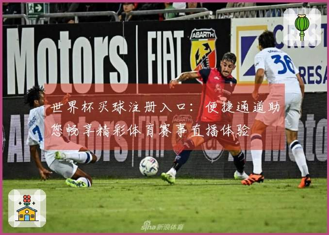 世界杯买球注册入口：便捷通道助您畅享精彩体育赛事直播体验