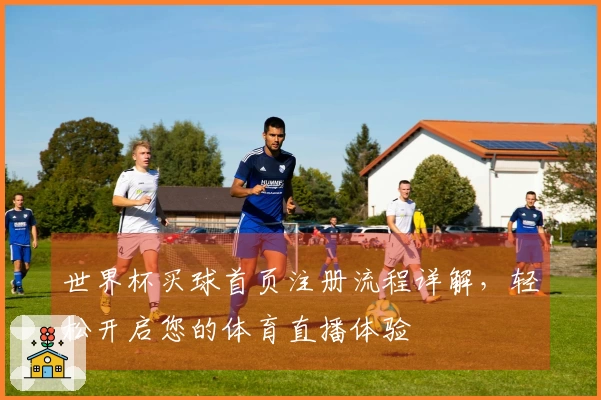 世界杯买球首页注册流程详解，轻松开启您的体育直播体验