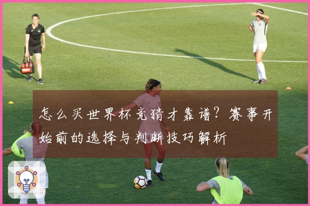 怎么买世界杯竞猜才靠谱？赛事开始前的选择与判断技巧解析