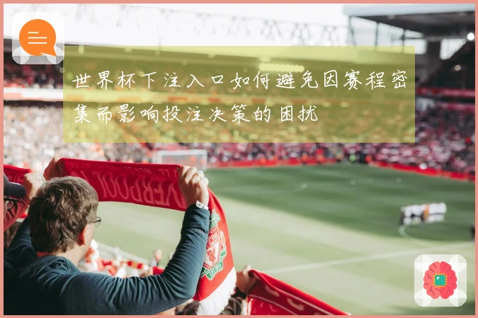 世界杯下注入口如何避免因赛程密集而影响投注决策的困扰