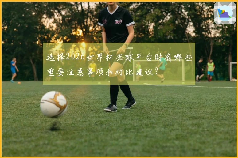 选择2026世界杯买球平台时有哪些重要注意事项和对比建议？