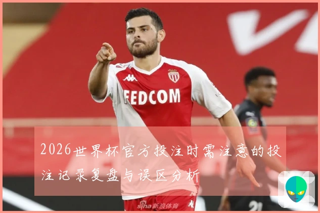 2026世界杯官方投注时需注意的投注记录复盘与误区分析