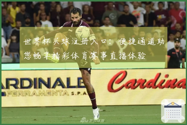 世界杯买球注册入口：便捷通道助您畅享精彩体育赛事直播体验
