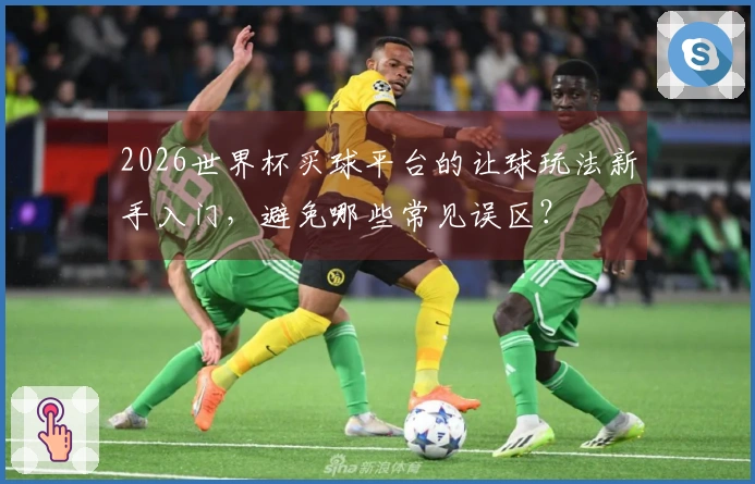 2026世界杯买球平台的让球玩法新手入门，避免哪些常见误区？