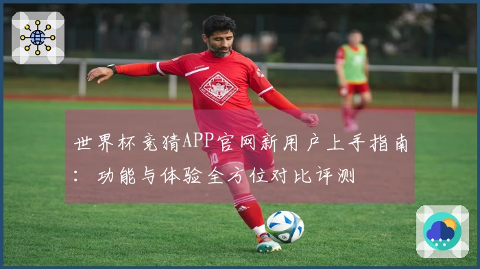 世界杯竞猜APP官网新用户上手指南：功能与体验全方位对比评测