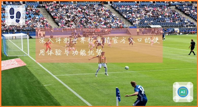 深入评测世界杯竞猜官方入口的使用体验与功能优势