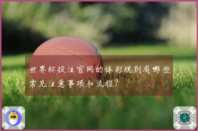世界杯投注官网的体彩规则有哪些常见注意事项和流程？